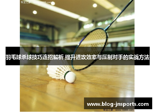 羽毛球杀球技巧连招解析 提升进攻效率与压制对手的实战方法