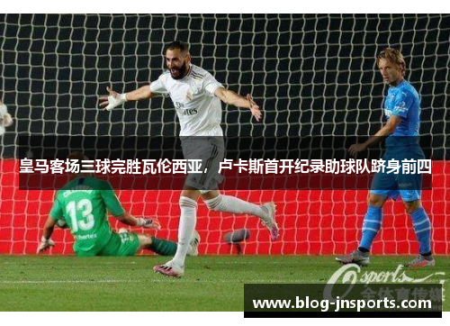 皇马客场三球完胜瓦伦西亚，卢卡斯首开纪录助球队跻身前四