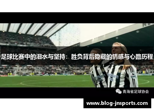 足球比赛中的泪水与坚持：胜负背后隐藏的情感与心路历程