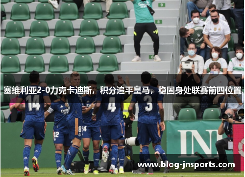 塞维利亚2-0力克卡迪斯，积分追平皇马，稳固身处联赛前四位置