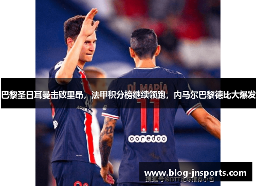 巴黎圣日耳曼击败里昂，法甲积分榜继续领跑，内马尔巴黎德比大爆发