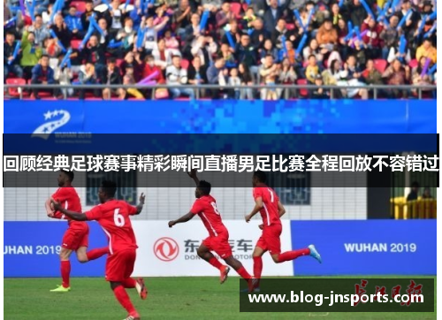 回顾经典足球赛事精彩瞬间直播男足比赛全程回放不容错过
