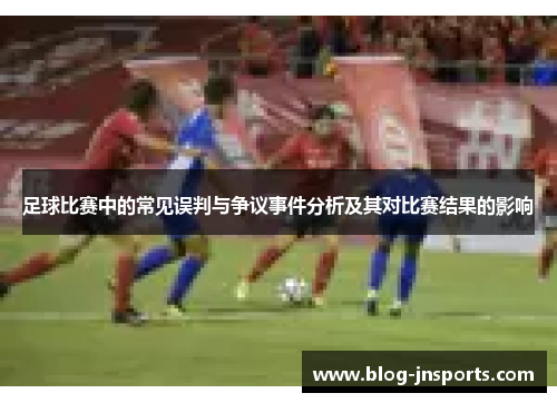 足球比赛中的常见误判与争议事件分析及其对比赛结果的影响