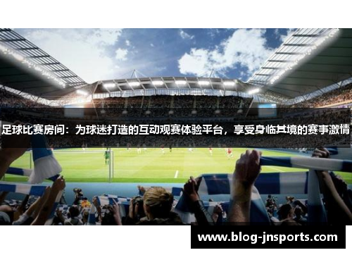 足球比赛房间：为球迷打造的互动观赛体验平台，享受身临其境的赛事激情