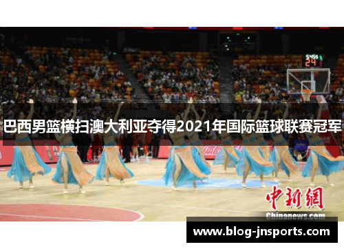 巴西男篮横扫澳大利亚夺得2021年国际篮球联赛冠军