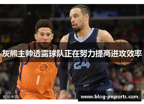 灰熊主帅透露球队正在努力提高进攻效率