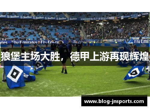 狼堡主场大胜，德甲上游再现辉煌