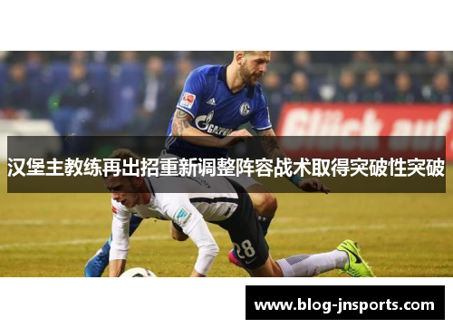 汉堡主教练再出招重新调整阵容战术取得突破性突破