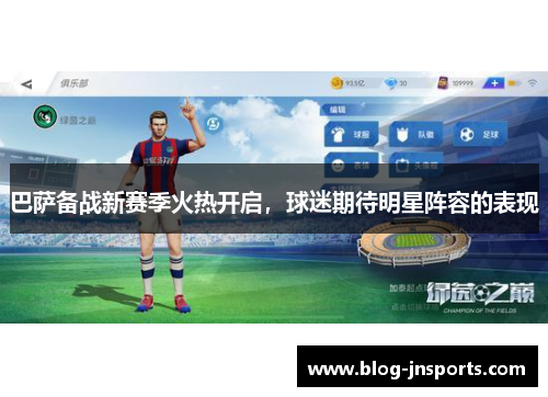 巴萨备战新赛季火热开启，球迷期待明星阵容的表现