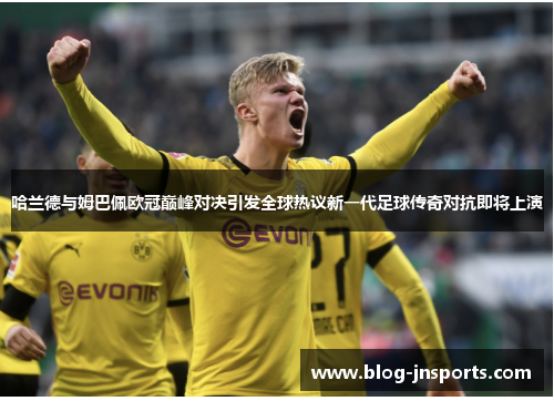 哈兰德与姆巴佩欧冠巅峰对决引发全球热议新一代足球传奇对抗即将上演