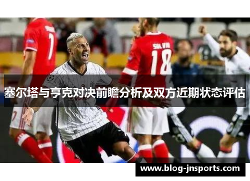 塞尔塔与亨克对决前瞻分析及双方近期状态评估