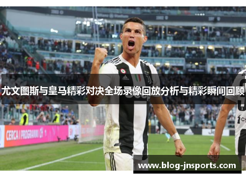 尤文图斯与皇马精彩对决全场录像回放分析与精彩瞬间回顾