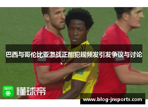 巴西与哥伦比亚激战正酣犯规频发引发争议与讨论