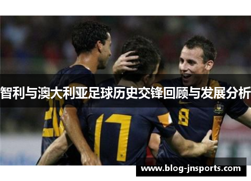智利与澳大利亚足球历史交锋回顾与发展分析