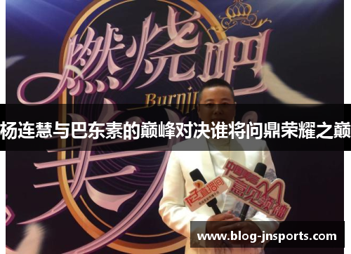 杨连慧与巴东素的巅峰对决谁将问鼎荣耀之巅