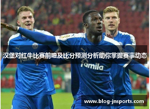 汉堡对红牛比赛前瞻及比分预测分析助你掌握赛事动态