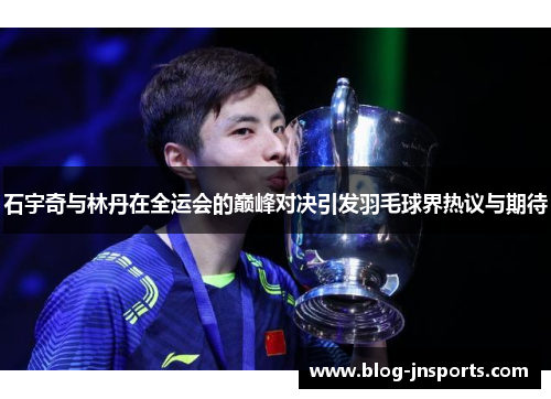 石宇奇与林丹在全运会的巅峰对决引发羽毛球界热议与期待