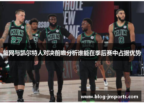 篮网与凯尔特人对决前瞻分析谁能在季后赛中占据优势