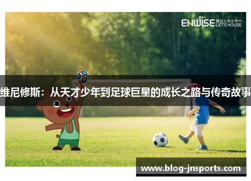 维尼修斯：从天才少年到足球巨星的成长之路与传奇故事