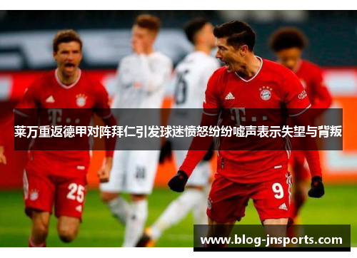 莱万重返德甲对阵拜仁引发球迷愤怒纷纷嘘声表示失望与背叛