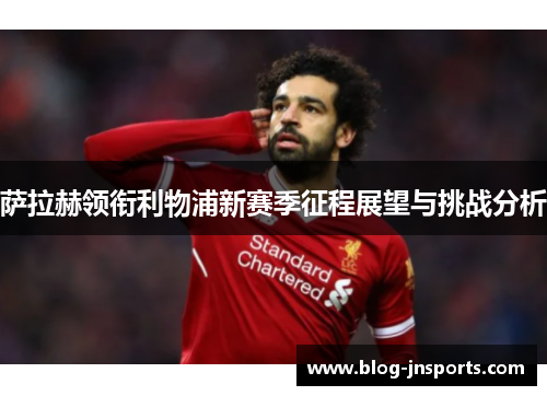 萨拉赫领衔利物浦新赛季征程展望与挑战分析