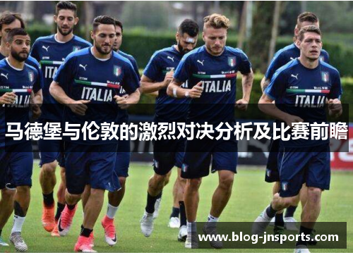 马德堡与伦敦的激烈对决分析及比赛前瞻