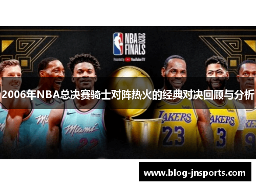 2006年NBA总决赛骑士对阵热火的经典对决回顾与分析