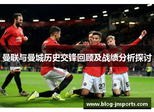 曼联与曼城历史交锋回顾及战绩分析探讨
