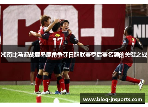 湘南比马迎战鹿岛鹿角争夺日职联赛季后赛名额的关键之战