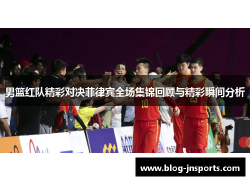 男篮红队精彩对决菲律宾全场集锦回顾与精彩瞬间分析