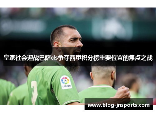 皇家社会迎战巴萨ds争夺西甲积分榜重要位置的焦点之战