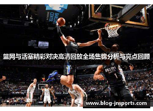 篮网与活塞精彩对决高清回放全场集锦分析与亮点回顾